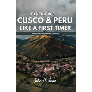 H. Leon, John EXPERIENCE CUSCO & PERU LIKE A FIRST TIMER: A Practical Guide For All Travelers H. Leon, John EXPERIENCE CUSCO & PERU LIKE A FIRST TIMER: A Practical Guide For All Travelers