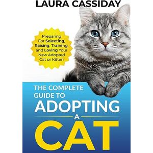 Cassiday, Laura The Complete Guide to Adopting a Cat: Preparing for, Selecting, Raising, Training, and Loving Your New Adopted Cat or Kitten Cassiday, Laura The Complete Guide to Adopting a Cat: Preparing for, Selecting, Raising, Training, and Loving Your New Adopted Cat or Kitten