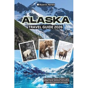 Herrera, Bryon D. Alaska Travel Guide 2026: Experience the Glaciers, Northern Lights, Wildlife, Fjords, Adventure, and Untamed Wilderness of America’s Last Frontier Herrera, Bryon D. Alaska Travel Guide 2026: Experience the Glaciers, Northern Lights, Wildlife, Fjords, Adventure, and Untamed Wilderness of America’s Last Frontier