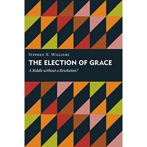 Williams, Stephen N. The Election of Grace: A Riddle without a Resolution? (Kantzer Lectures in Revealed Theology (KLRT)) Williams, Stephen N. The Election of Grace: A Riddle without a Resolution? (Kantzer Lectures in Revealed Theology (KLRT))