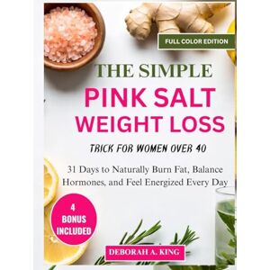 A. KING, DEBORAH THE SIMPLE PINK SALT WEIGHT LOSS TRICK FOR WOMEN OVER 40:: 31 Days to Naturally Burn Fat, Balance Hormones, and Feel Energized Every Day A. KING, DEBORAH THE SIMPLE PINK SALT WEIGHT LOSS TRICK FOR WOMEN OVER 40:: 31 Days to Naturally Burn Fat, Balance Hormones, and Feel Energized Every Day