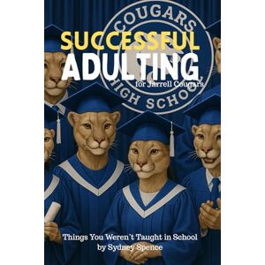 Spence, Sydney Successful Adulting for Jarrell Cougars: Things You Didn't Learn in School Spence, Sydney Successful Adulting for Jarrell Cougars: Things You Didn't Learn in School