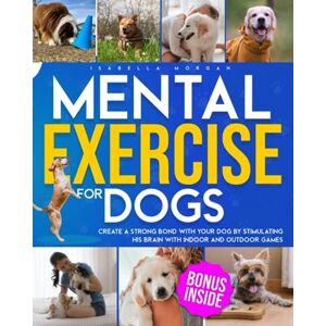 Morgan, Isabella MENTAL EXERCISE FOR DOGS: Create a Strong Bond With Your Dog By Stimulating His Brain With Indoor and Outdoor Games Morgan, Isabella MENTAL EXERCISE FOR DOGS: Create a Strong Bond With Your Dog By Stimulating His Brain With Indoor and Outdoor Games
