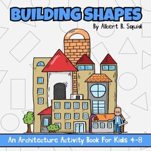 Squid, Albert B. Building Shapes: An Architecture Activity Book For Kids 4-8 (The Baby Squid Series: Architecture Books For Kids Under 8) Squid, Albert B. Building Shapes: An Architecture Activity Book For Kids 4-8 (The Baby Squid Series: Architecture Books For Kids Under 8)