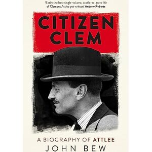 Bew, John Citizen Clem: A Biography of Attlee Bew, John Citizen Clem: A Biography of Attlee