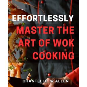 W Allen, Chantelle . Effortlessly Master the Art of Wok Cooking!: Transform Your Dinner Game with the Ultimate Beginner's Guide to Wok Cooking Perfect for Quick, Delicious Meals Every Time! W Allen, Chantelle . Effortlessly Master the Art of Wok Cooking!: Transform Your Dinner Game with the Ultimate Beginner's Guide to Wok Cooking Perfect for Quick, Delicious Meals Every Time!