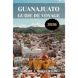 Wolverton, Albert J. GUANAJUATO GUIDE DE VOYAGE 2026: Découvrez les attractions, les hébergements et les activités de Guanajuato.Conseils pratiques et informations locales Wolverton, Albert J. GUANAJUATO GUIDE DE VOYAGE 2026: Découvrez les attractions, les hébergements et les activités de Guanajuato.Conseils pratiques et informations locales