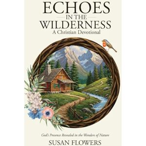 Flowers, Susan C Echoes In The Wilderness A Christian Devotional: God's Presence Revealed in the Wonders of Nature Flowers, Susan C Echoes In The Wilderness A Christian Devotional: God's Presence Revealed in the Wonders of Nature