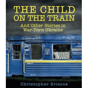 Briscoe, Christopher The Child on the Train: And Other Stories in War-Torn Ukraine Briscoe, Christopher The Child on the Train: And Other Stories in War-Torn Ukraine
