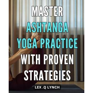 .Q Lynch, Lex Master Ashtanga Yoga Practice with Proven Strategies.: Unlock the Power of Ashtanga Yoga Practice with Proven Techniques for Maximum Results. .Q Lynch, Lex Master Ashtanga Yoga Practice with Proven Strategies.: Unlock the Power of Ashtanga Yoga Practice with Proven Techniques for Maximum Results.