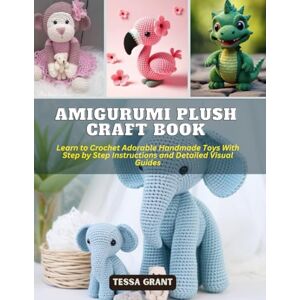 Grant, Tessa Amigurumi Plush Craft Book: Learn to Crochet Adorable Handmade Toys With Step by Step Instructions and Detailed Visual Guides Grant, Tessa Amigurumi Plush Craft Book: Learn to Crochet Adorable Handmade Toys With Step by Step Instructions and Detailed Visual Guides