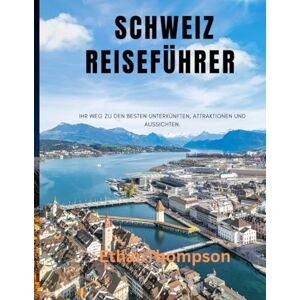 Thompson, Ethan SCHWEIZ REISEFÜHRER 2025: Ihr Weg zu den besten Unterkünften, Attraktionen und Aussichten Thompson, Ethan SCHWEIZ REISEFÜHRER 2025: Ihr Weg zu den besten Unterkünften, Attraktionen und Aussichten