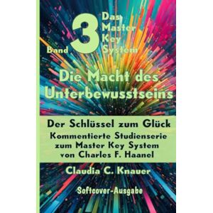 Knauer, Claudia C. Band 3 Das Master Key System Der Schlüssel zum Glück. Die Macht des Unterbewusstseins: Kommentierte Studienserie zum Master Key System von Charles F. Haanel Knauer, Claudia C. Band 3 Das Master Key System Der Schlüssel zum Glück. Die Macht des Unterbewusstseins: Kommentierte Studienserie zum Master Key System von Charles F. Haanel