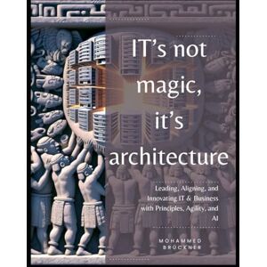 Brückner, Mohammed IT's not magic, it's architecture: Leading, Aligning, and Innovating IT & Business with Principles, Agility, and AI Brückner, Mohammed IT's not magic, it's architecture: Leading, Aligning, and Innovating IT & Business with Principles, Agility, and AI
