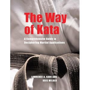 Kane, Lawrence A. The Way of Kata: A Comprehensive Guide for Deciphering Martial Applications Kane, Lawrence A. The Way of Kata: A Comprehensive Guide for Deciphering Martial Applications