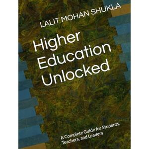 SHUKLA, LALIT MOHAN Higher Education Unlocked: A Complete Guide for Students, Teachers, and Leaders SHUKLA, LALIT MOHAN Higher Education Unlocked: A Complete Guide for Students, Teachers, and Leaders