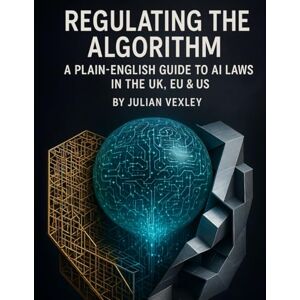 Vexley, Julian Regulating the Algorithm: A Plain-English Guide to AI Laws in the UK, EU & US (The World of AI: Understanding Tomorrow, Today) Vexley, Julian Regulating the Algorithm: A Plain-English Guide to AI Laws in the UK, EU & US (The World of AI: Understanding Tomorrow, Today)