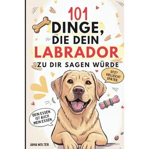 Wolter, Jana 101 Dinge, die dein Labrador zu dir sagen würde: Das lustige Geschenk für Labrador-Fans – voller Witz, Charme und Sabbermomente Wolter, Jana 101 Dinge, die dein Labrador zu dir sagen würde: Das lustige Geschenk für Labrador-Fans – voller Witz, Charme und Sabbermomente