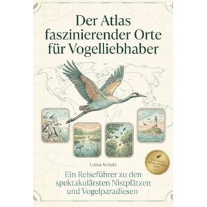 Schulz, Luisa Der Atlas faszinierender Orte für Vogelliebhaber: Ein Reiseführer zu den spektakulärsten Nistplätzen und Vogelparadiesen. Der ultimative Guide für Ornithologen. Das perfekte Geschenk für Vogel-Fans Schulz, Luisa Der Atlas faszinierender Orte für Vogelliebhaber: Ein Reiseführer zu den spektakulärsten Nistplätzen und Vogelparadiesen. Der ultimative Guide für Ornithologen. Das perfekte Geschenk für Vogel-Fans