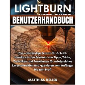 Keller, Matthias LightBurn Benutzerhandbuch: Das vollständige Schritt-für-Schritt-Handbuch zum Erlernen von Tipps, Tricks, Techniken und Funktionen für erfolgreiches ... und -gravieren vom Anfänger bis zum Profi Keller, Matthias LightBurn Benutzerhandbuch: Das vollständige Schritt-für-Schritt-Handbuch zum Erlernen von Tipps, Tricks, Techniken und Funktionen für erfolgreiches ... und -gravieren vom Anfänger bis zum Profi