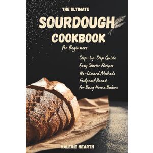 Hearth, Valerie The Ultimate Sourdough Cookbook for Beginners: Step-by-Step Guide with Easy Starter Recipes, No-Discard Methods, and Foolproof Bread for Busy Home Bakers Hearth, Valerie The Ultimate Sourdough Cookbook for Beginners: Step-by-Step Guide with Easy Starter Recipes, No-Discard Methods, and Foolproof Bread for Busy Home Bakers