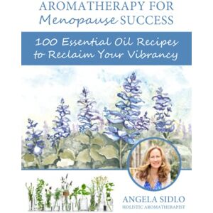 Sidlo CHA, Angela Aromatherapy for Menopause Success: 100 essential oil recipes to reclaim your vibrancy Sidlo CHA, Angela Aromatherapy for Menopause Success: 100 essential oil recipes to reclaim your vibrancy