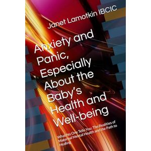 Lamotkin IBCIC, Janet Anxiety and Panic, Especially About the Baby’s Health and Well-being: What No One Tells You: The Realities of Maternal Mental Health and the Path to Healing Lamotkin IBCIC, Janet Anxiety and Panic, Especially About the Baby’s Health and Well-being: What No One Tells You: The Realities of Maternal Mental Health and the Path to Healing
