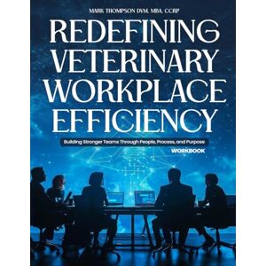 Thompson DVM, MBA, CCRP, Mark Redefining Veterinary Workplace Efficiency: Building Stronger Teams Through People, Process, and Purpose (Workbook) Thompson DVM, MBA, CCRP, Mark Redefining Veterinary Workplace Efficiency: Building Stronger Teams Through People, Process, and Purpose (Workbook)