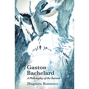 Kotowicz, Zbigniew Gaston Bachelard: A Philosophy of the Surreal Kotowicz, Zbigniew Gaston Bachelard: A Philosophy of the Surreal