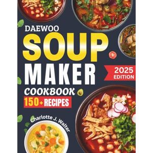 J. Walter, Charlotte DAEWOO Soup Maker Cookbook: Easy & Nutritional Recipes for Every Season Quick, Healthy Meals with Simple Ingredients for Every Diet Full Colored Edition J. Walter, Charlotte DAEWOO Soup Maker Cookbook: Easy & Nutritional Recipes for Every Season Quick, Healthy Meals with Simple Ingredients for Every Diet Full Colored Edition