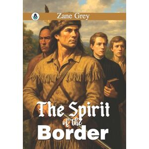 Zane Grey The Spirit of the Border: A Romance of the Early Settlers in the Ohio Valley (Classic Books) Zane Grey The Spirit of the Border: A Romance of the Early Settlers in the Ohio Valley (Classic Books)