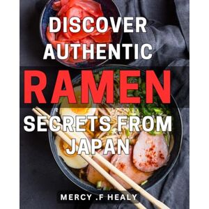 F Healy, Mercy . Discover Authentic Ramen Secrets From Japan!: Unlock the Art of Delicious Ramen with Expert Tips and Authentic Recipes Straight from Japan's Ramen Masters. F Healy, Mercy . Discover Authentic Ramen Secrets From Japan!: Unlock the Art of Delicious Ramen with Expert Tips and Authentic Recipes Straight from Japan's Ramen Masters.