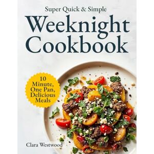 Westwood, Clara Super Quick & Simple Weeknight Cookbook: 10-Minute, One-Pan, Delicious Recipes for Busy People Who Just Want to Eat and Relax Westwood, Clara Super Quick & Simple Weeknight Cookbook: 10-Minute, One-Pan, Delicious Recipes for Busy People Who Just Want to Eat and Relax