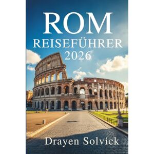 Solvick, Drayen ROM REISEFÜHRER 2026: Entdecken Sie den Geist und die Schönheit der Ewigen Stadt Italiens Solvick, Drayen ROM REISEFÜHRER 2026: Entdecken Sie den Geist und die Schönheit der Ewigen Stadt Italiens