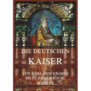 Die deutschen Kaiser Von Karl dem Großen bis zu Friedrich III., Band 1: Die Kaiser von Karl dem Großen bis zu Karl V. Die deutschen Kaiser Von Karl dem Großen bis zu Friedrich III., Band 1: Die Kaiser von Karl dem Großen bis zu Karl V.