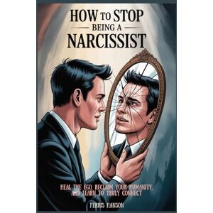 Hanson, Ferris How to Stop Being a Narcissist: Heal the Ego, Reclaim Your Humanity, and Learn to Truly Conne Hanson, Ferris How to Stop Being a Narcissist: Heal the Ego, Reclaim Your Humanity, and Learn to Truly Conne