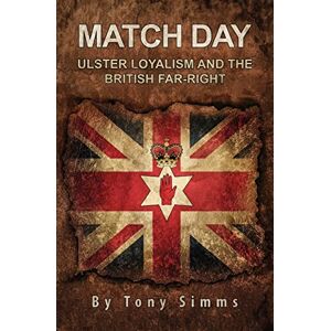 Simms, Tony Match Day Ulster Loyalism And The British Far-Right Simms, Tony Match Day Ulster Loyalism And The British Far-Right
