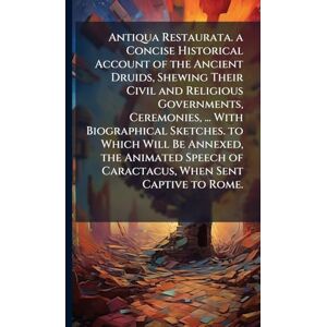 TBD Antiqua Restaurata. a Concise Historical Account of the Ancient Druids, Shewing Their Civil and Religious Governments, Ceremonies, ... With ... of Caractacus, When Sent Captive to Rome. TBD Antiqua Restaurata. a Concise Historical Account of the Ancient Druids, Shewing Their Civil and Religious Governments, Ceremonies, ... With ... of Caractacus, When Sent Captive to Rome.