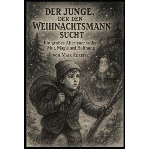 Kurbitz, Maik Die Abenteuer von Maik – Der Junge, der den Weihnachtsmann suchte: Die Abenteuer von Maik – Der Junge, der den Weihnachtsmann suchte: Ein magisches ... über Mut, Freundschaft und wahre Wunder Kurbitz, Maik Die Abenteuer von Maik – Der Junge, der den Weihnachtsmann suchte: Die Abenteuer von Maik – Der Junge, der den Weihnachtsmann suchte: Ein magisches ... über Mut, Freundschaft und wahre Wunder