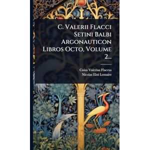 Flaccus, Caius Valerius C. Valerii Flacci Setini Balbi Argonauticon Libros Octo, Volume 2... Flaccus, Caius Valerius C. Valerii Flacci Setini Balbi Argonauticon Libros Octo, Volume 2...