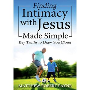 Payne, Matthew Robert Finding Intimacy With Jesus Made Simple: Key Truths to Draw You Closer Payne, Matthew Robert Finding Intimacy With Jesus Made Simple: Key Truths to Draw You Closer