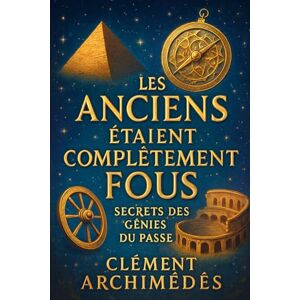 Archimédès, Clément Les Anciens Étaient Complètement Fous : Secrets des Génies du Passé: Découvrez comment les idées folles ont façonné notre monde moderne et inspirez-vous pour innover aujourd'hui. Archimédès, Clément Les Anciens Étaient Complètement Fous : Secrets des Génies du Passé: Découvrez comment les idées folles ont façonné notre monde moderne et inspirez-vous pour innover aujourd'hui.
