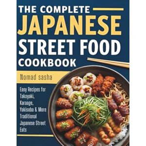SASHA, NOMAD THE COMPLETE JAPANESE STREET FOOD COOKBOOK: Easy Recipes for Takoyaki, Karaage, Yakisoba & More Traditional Japanese Street Eats (Nomad Sasha Street Food Series) SASHA, NOMAD THE COMPLETE JAPANESE STREET FOOD COOKBOOK: Easy Recipes for Takoyaki, Karaage, Yakisoba & More Traditional Japanese Street Eats (Nomad Sasha Street Food Series)