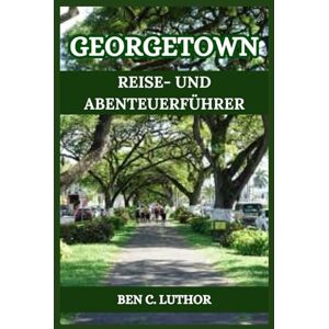 LUTHOR, BEN C. GEORGETOWN REISE- UND ABENTEUERFÜHRER: LÜFTEN SIE DIE GEHEIMNISSE EINES ZEITLOSEN SCHATZES LUTHOR, BEN C. GEORGETOWN REISE- UND ABENTEUERFÜHRER: LÜFTEN SIE DIE GEHEIMNISSE EINES ZEITLOSEN SCHATZES