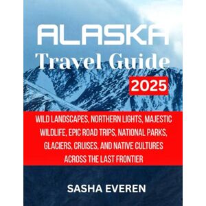 EVEREN, SASHA ALASKA TRAVEL GUIDE 2025: Wild Landscapes, Northern Lights, Majestic Wildlife, Epic Road Trips, National Parks, Glaciers, Cruises, and Native Cultures Across the Last Frontier EVEREN, SASHA ALASKA TRAVEL GUIDE 2025: Wild Landscapes, Northern Lights, Majestic Wildlife, Epic Road Trips, National Parks, Glaciers, Cruises, and Native Cultures Across the Last Frontier
