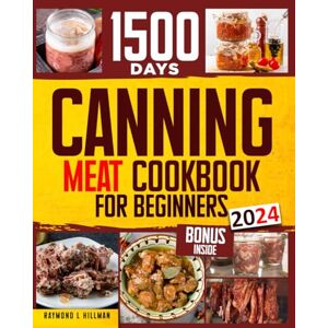 L. Hillman, Raymond Canning Meat Cookbook for Beginners: Stock your Pantry for 1500 Days with Easy Quick & Safe Recipes to Preserve that Fresh-Made Taste L. Hillman, Raymond Canning Meat Cookbook for Beginners: Stock your Pantry for 1500 Days with Easy Quick & Safe Recipes to Preserve that Fresh-Made Taste