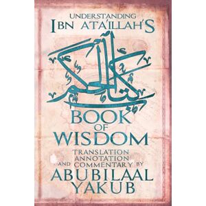 Yakub, AbuBilaal Understanding Ibn 'Ata'Illah's Book of Wisdom: A Translation, Annotation, and Commentary by AbuBilaal Yakub Yakub, AbuBilaal Understanding Ibn 'Ata'Illah's Book of Wisdom: A Translation, Annotation, and Commentary by AbuBilaal Yakub