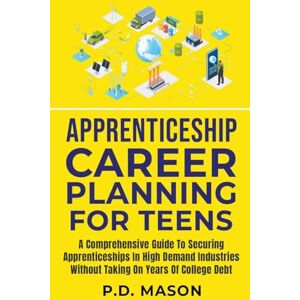 Mason, P D Apprenticeship Career Planning For Teens: A Comprehensive Guide To Securing Apprenticeships In High Demand Industries Without Taking On Years Of College Debt Mason, P D Apprenticeship Career Planning For Teens: A Comprehensive Guide To Securing Apprenticeships In High Demand Industries Without Taking On Years Of College Debt