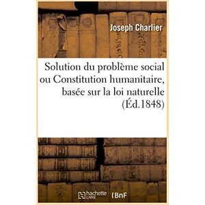 Charlier, Joseph Solution du problème social ou Constitution humanitaire: Basée Sur La Loi Naturelle Et Précédée de l'Exposé Des Motifs Charlier, Joseph Solution du problème social ou Constitution humanitaire: Basée Sur La Loi Naturelle Et Précédée de l'Exposé Des Motifs