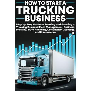 Publishing, Iricanne How to Start a Trucking Business: Step-by-Step Guide to Starting and Growing a Trucking Business: Fleet Management, Business Planning, Truck Financing, Compliance, Licensing, and E-commerce Publishing, Iricanne How to Start a Trucking Business: Step-by-Step Guide to Starting and Growing a Trucking Business: Fleet Management, Business Planning, Truck Financing, Compliance, Licensing, and E-commerce